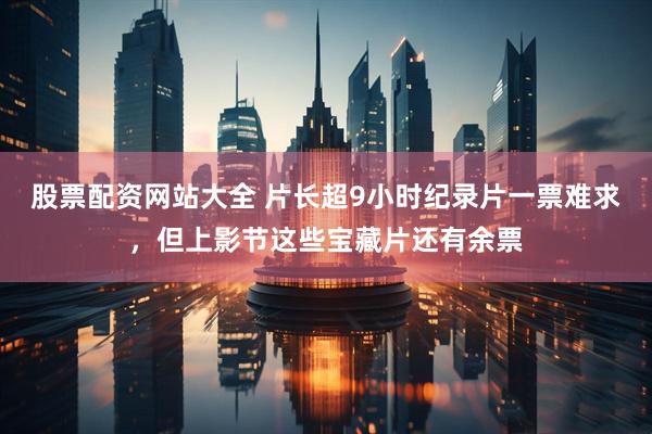 股票配资网站大全 片长超9小时纪录片一票难求，但上影节这些宝藏片还有余票