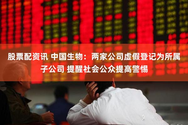 股票配资讯 中国生物：两家公司虚假登记为所属子公司 提醒社会公众提高警惕