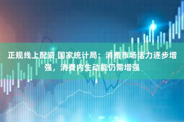 正规线上配资 国家统计局：消费市场活力逐步增强，消费内生动能仍需增强