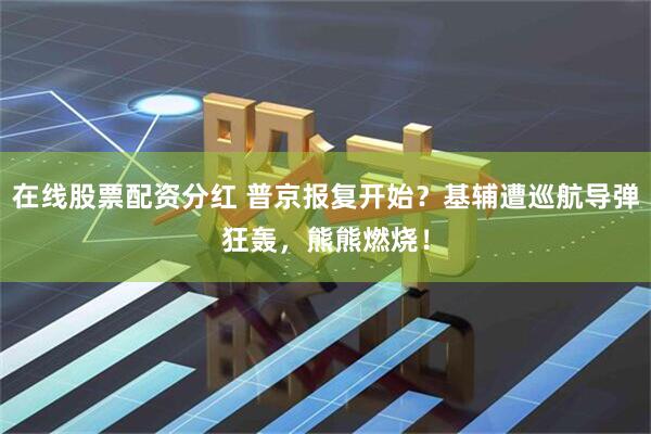 在线股票配资分红 普京报复开始？基辅遭巡航导弹狂轰，熊熊燃烧！