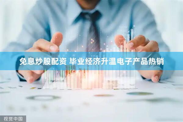 免息炒股配资 毕业经济升温电子产品热销