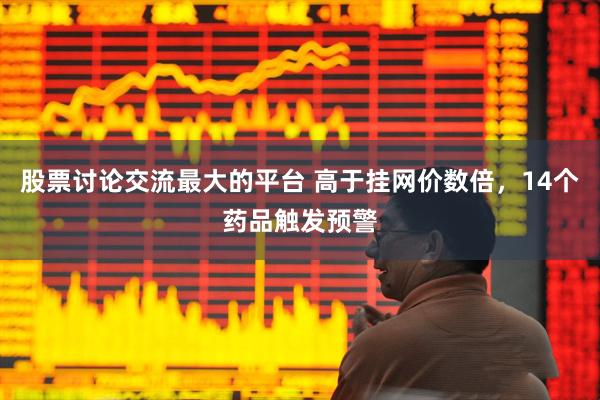 股票讨论交流最大的平台 高于挂网价数倍，14个药品触发预警