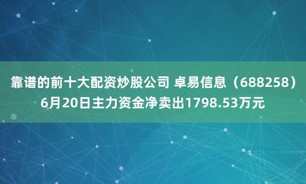 靠谱的前十大配资炒股公司 卓易信息（688258）6月20日主力资金净卖出1798.53万元