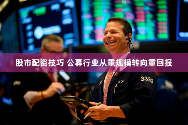 股市配资技巧 公募行业从重规模转向重回报