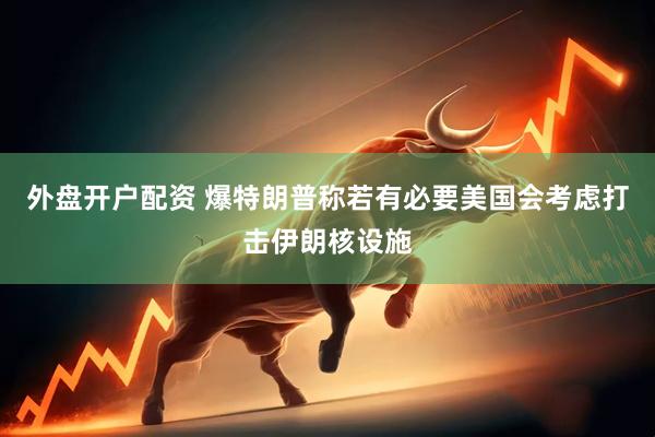 外盘开户配资 爆特朗普称若有必要美国会考虑打击伊朗核设施