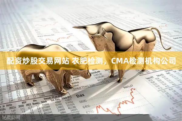 配资炒股交易网站 农肥检测，CMA检测机构公司