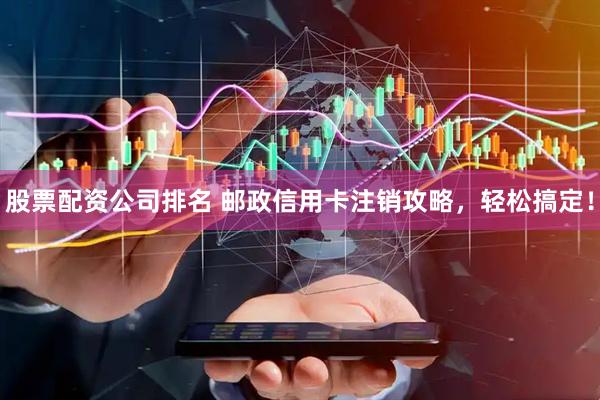 股票配资公司排名 邮政信用卡注销攻略，轻松搞定！