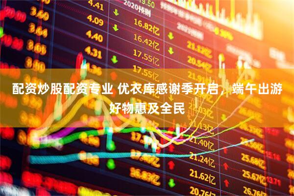 配资炒股配资专业 优衣库感谢季开启，端午出游好物惠及全民