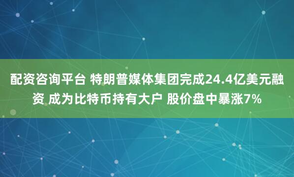配资咨询平台 特朗普媒体集团完成24.4亿美元融资 成为比特币持有大户 股价盘中暴涨7%