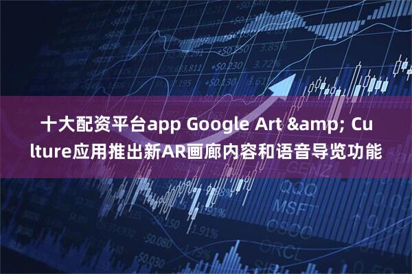 十大配资平台app Google Art & Culture应用推出新AR画廊内容和语音导览功能