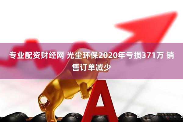 专业配资财经网 光尘环保2020年亏损371万 销售订单减少