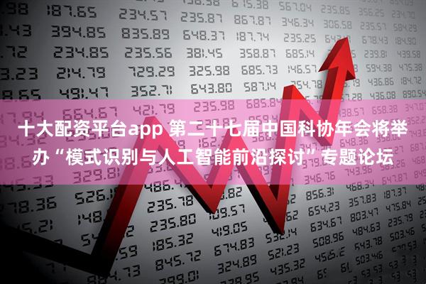 十大配资平台app 第二十七届中国科协年会将举办“模式识别与人工智能前沿探讨”专题论坛