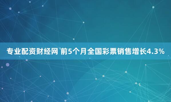 专业配资财经网 前5个月全国彩票销售增长4.3%