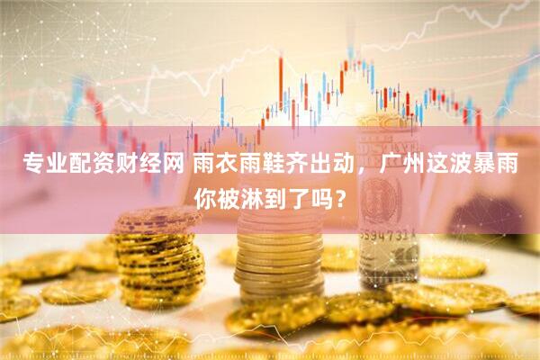 专业配资财经网 雨衣雨鞋齐出动，广州这波暴雨你被淋到了吗？