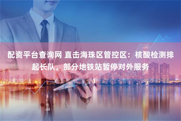 配资平台查询网 直击海珠区管控区：核酸检测排起长队，部分地铁站暂停对外服务