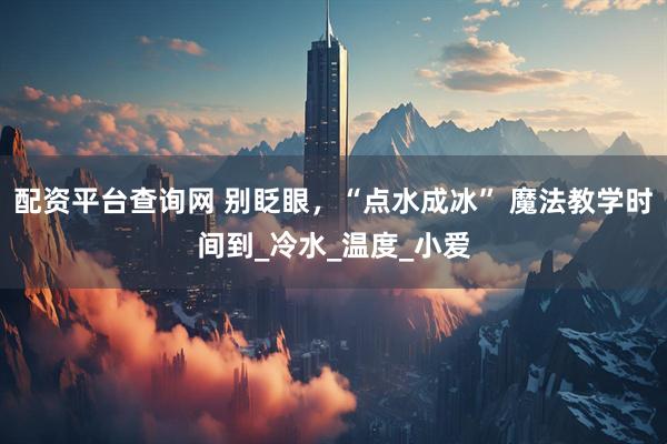 配资平台查询网 别眨眼，“点水成冰” 魔法教学时间到_冷水_温度_小爱