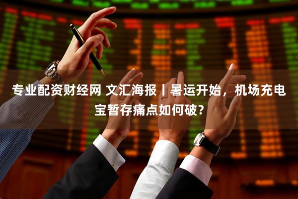专业配资财经网 文汇海报丨暑运开始，机场充电宝暂存痛点如何破？