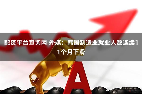 配资平台查询网 外媒：韩国制造业就业人数连续11个月下滑
