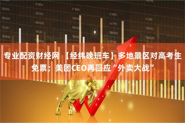 专业配资财经网 【经纬晚班车】多地景区对高考生免票；美团CEO再回应“外卖大战”