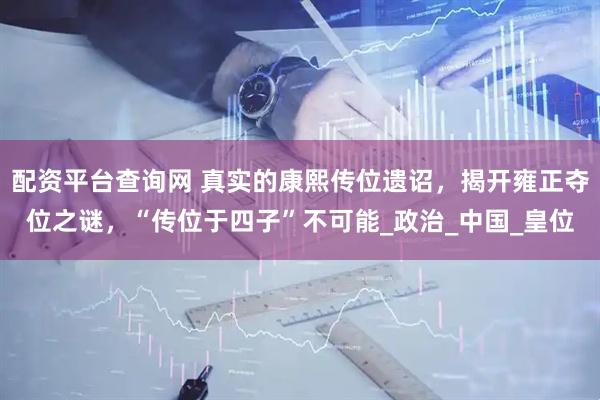 配资平台查询网 真实的康熙传位遗诏，揭开雍正夺位之谜，“传位于四子”不可能_政治_中国_皇位