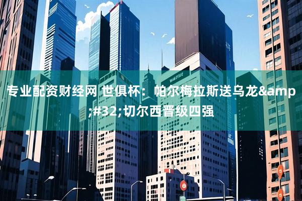 专业配资财经网 世俱杯：帕尔梅拉斯送乌龙&#32;切尔西晋级四强