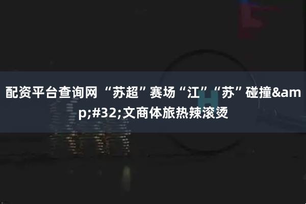 配资平台查询网 “苏超”赛场“江”“苏”碰撞&#32;文商体旅热辣滚烫