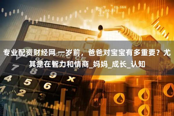 专业配资财经网 一岁前，爸爸对宝宝有多重要？尤其是在智力和情商_妈妈_成长_认知