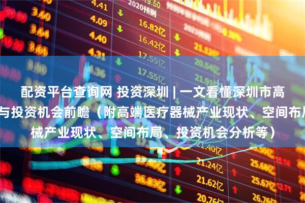 配资平台查询网 投资深圳 | 一文看懂深圳市高端医疗器械发展现状与投资机会前瞻（附高端医疗器械产业现状、空间布局、投资机会分析等）
