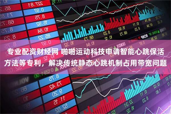 专业配资财经网 啪啪运动科技申请智能心跳保活方法等专利，解决传统静态心跳机制占用带宽问题