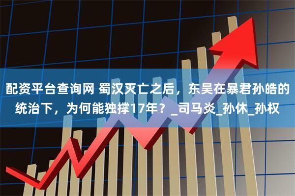 配资平台查询网 蜀汉灭亡之后，东吴在暴君孙皓的统治下，为何能独撑17年？_司马炎_孙休_孙权