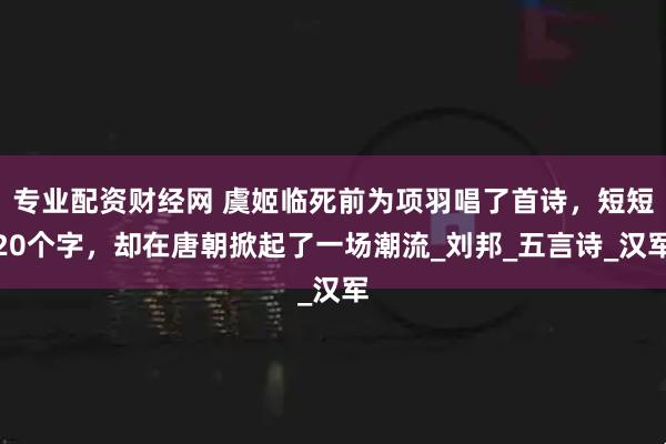 专业配资财经网 虞姬临死前为项羽唱了首诗，短短20个字，却在唐朝掀起了一场潮流_刘邦_五言诗_汉军