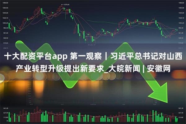 十大配资平台app 第一观察｜习近平总书记对山西产业转型升级提出新要求_大皖新闻 | 安徽网