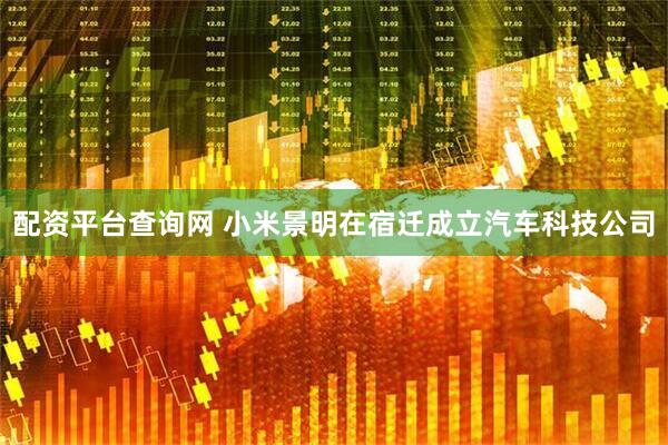 配资平台查询网 小米景明在宿迁成立汽车科技公司