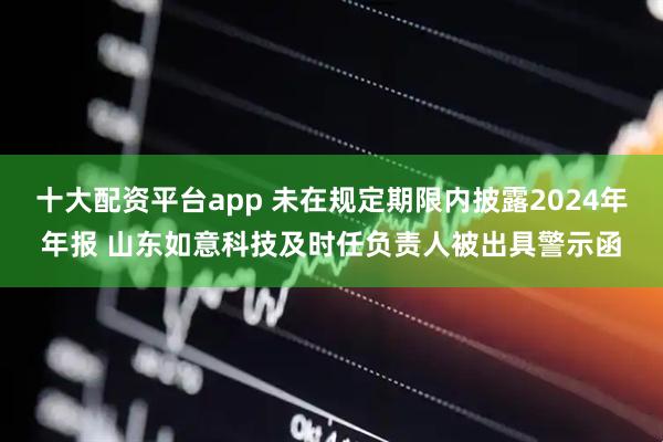 十大配资平台app 未在规定期限内披露2024年年报 山东如意科技及时任负责人被出具警示函