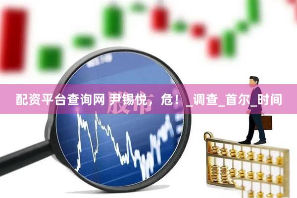 配资平台查询网 尹锡悦，危！_调查_首尔_时间