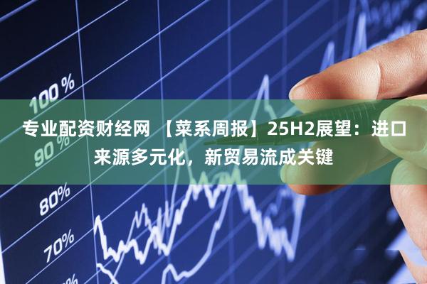 专业配资财经网 【菜系周报】25H2展望：进口来源多元化，新贸易流成关键
