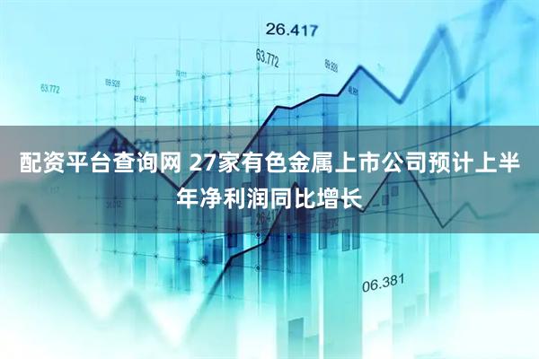配资平台查询网 27家有色金属上市公司预计上半年净利润同比增长