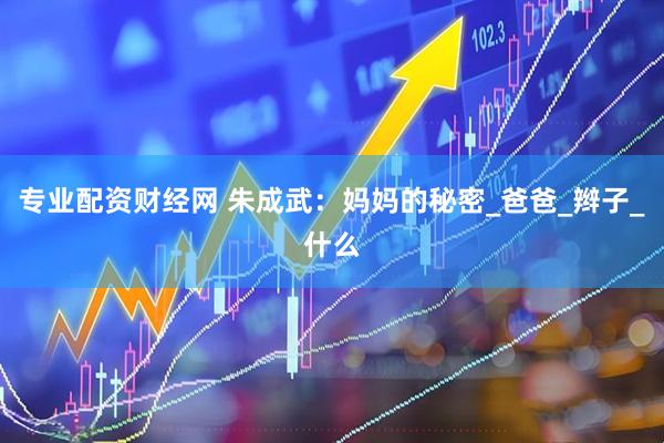 专业配资财经网 朱成武：妈妈的秘密_爸爸_辫子_什么