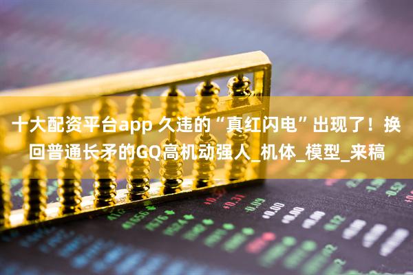 十大配资平台app 久违的“真红闪电”出现了！换回普通长矛的GQ高机动强人_机体_模型_来稿