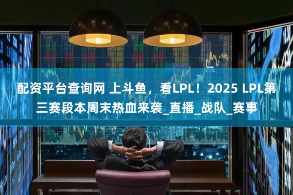 配资平台查询网 上斗鱼，看LPL！2025 LPL第三赛段本周末热血来袭_直播_战队_赛事