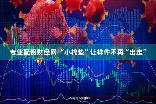 专业配资财经网 “小棉垫”让样件不再“出走”