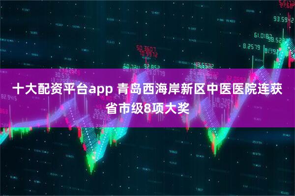 十大配资平台app 青岛西海岸新区中医医院连获省市级8项大奖