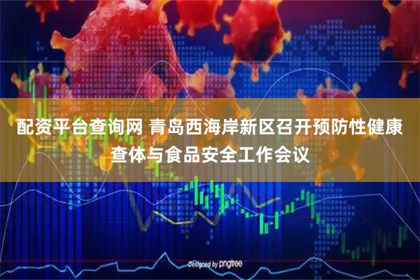 配资平台查询网 青岛西海岸新区召开预防性健康查体与食品安全工作会议