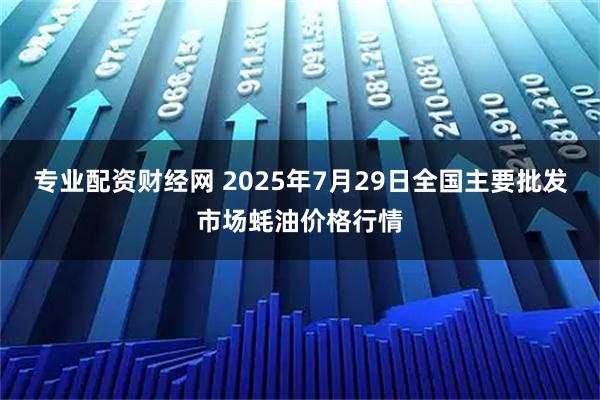 专业配资财经网 2025年7月29日全国主要批发市场蚝油价格行情