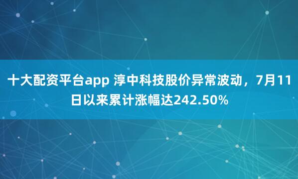 十大配资平台app 淳中科技股价异常波动，7月11日以来累计涨幅达242.50%