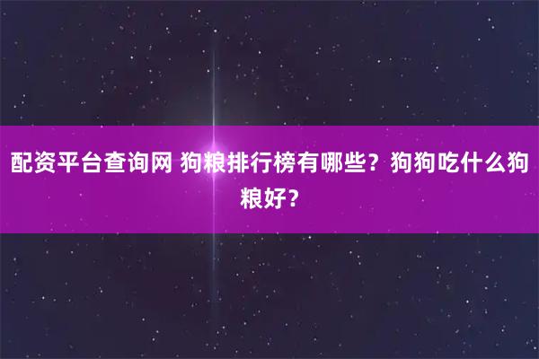 配资平台查询网 狗粮排行榜有哪些？狗狗吃什么狗粮好？