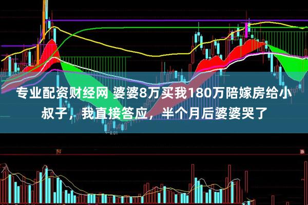 专业配资财经网 婆婆8万买我180万陪嫁房给小叔子，我直接答应，半个月后婆婆哭了