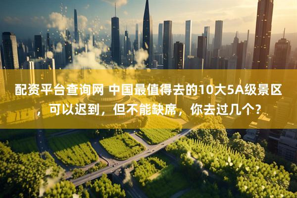 配资平台查询网 中国最值得去的10大5A级景区，可以迟到，但不能缺席，你去过几个？