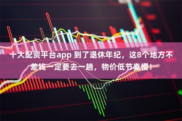 十大配资平台app 到了退休年纪，这8个地方不差钱一定要去一趟，物价低节奏慢！