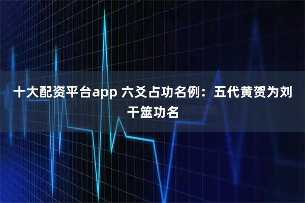 十大配资平台app 六爻占功名例：五代黄贺为刘干筮功名